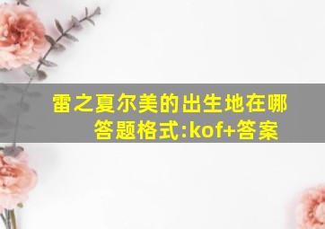 雷之夏尔美的出生地在哪 答题格式:kof+答案